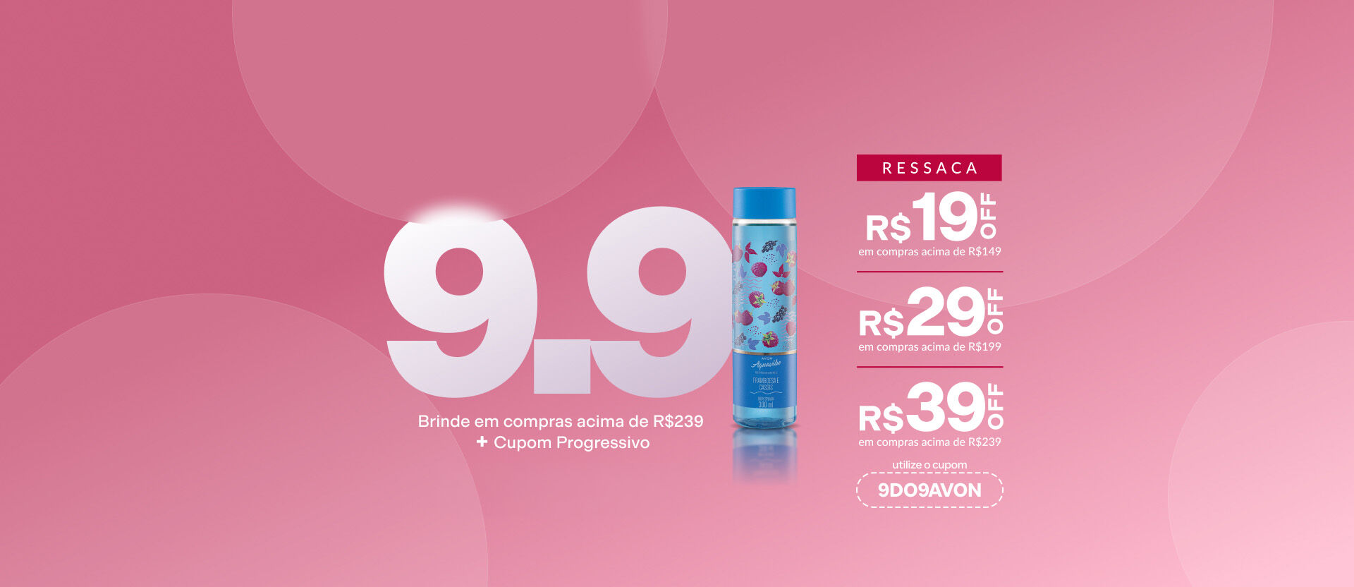 Imagem com o texto: "Ressaca 9.9: Brinde em compras acima de R$239 + Cupom Progressivo. R$19 OFF acima de R$149; R$29 OFF acima de R$199 e R$39 acima de R$239. Cupom: 9DO9AVON". 