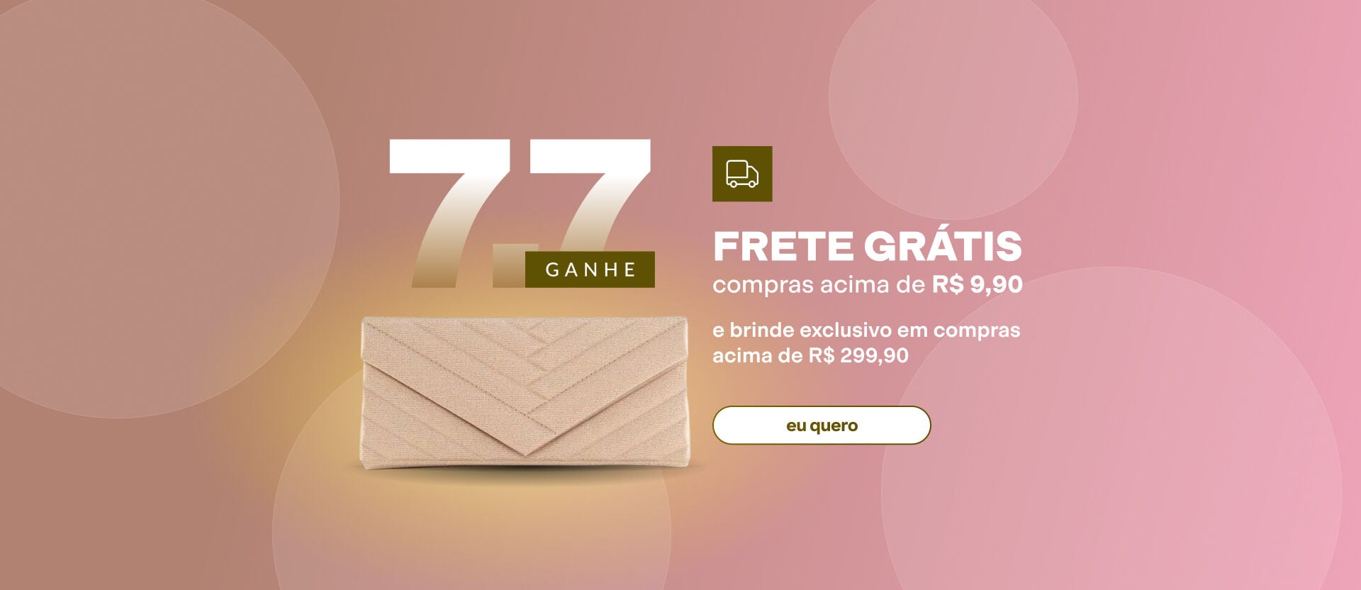 Banner 7.7 com fundo rosa e círculos. Mostra uma carteira de mão bege texturizada. Traz os textos: "Frete grátis compras acima de R$ 9,90" e brinde em compras acima de R$ 299,90. Botão: "eu quero".