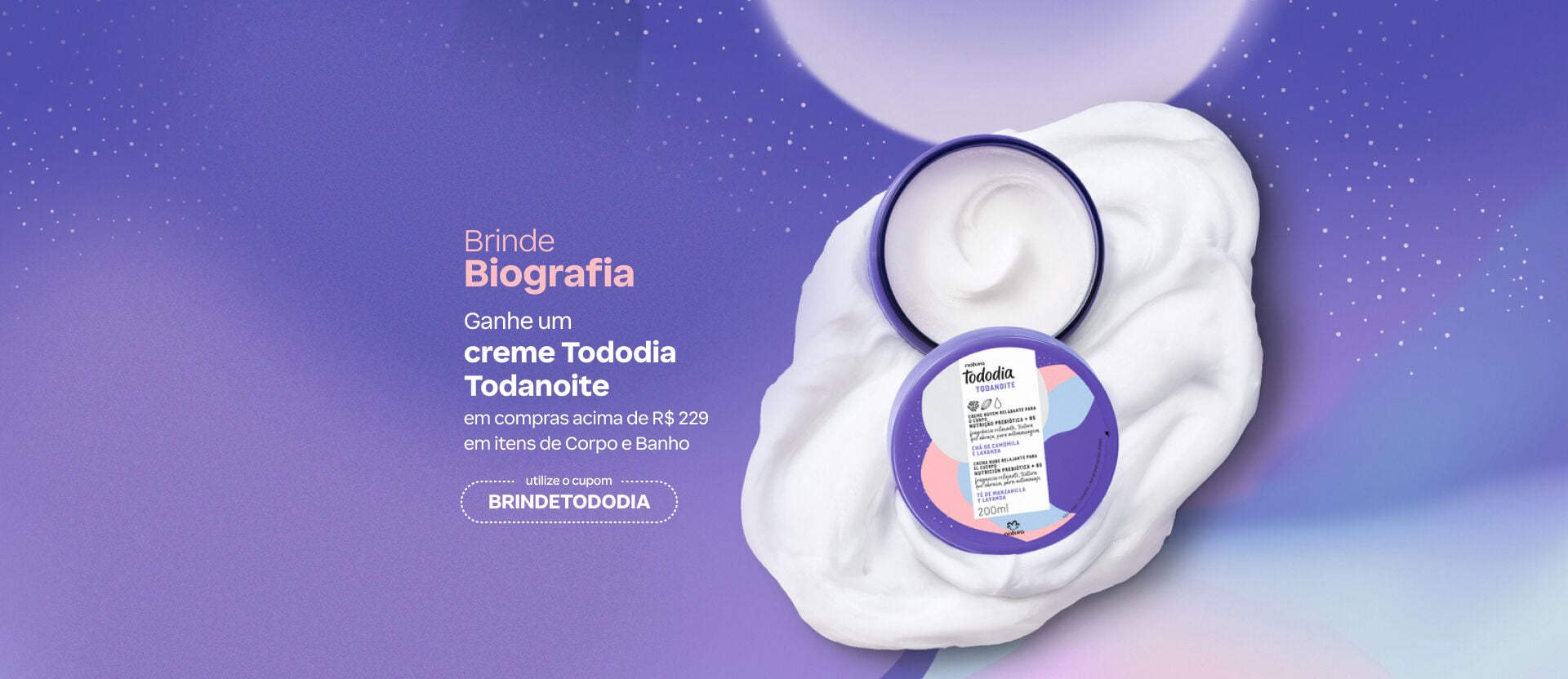 Fundo roxo com item Tododia sobre nuvem cremosa. Texto: "Brinde Biografia. Ganhe um creme Tododia Todanoite em compras acima de R$ 229 em itens de Corpo e Banho. Cupom: BRINDETODODIA. 