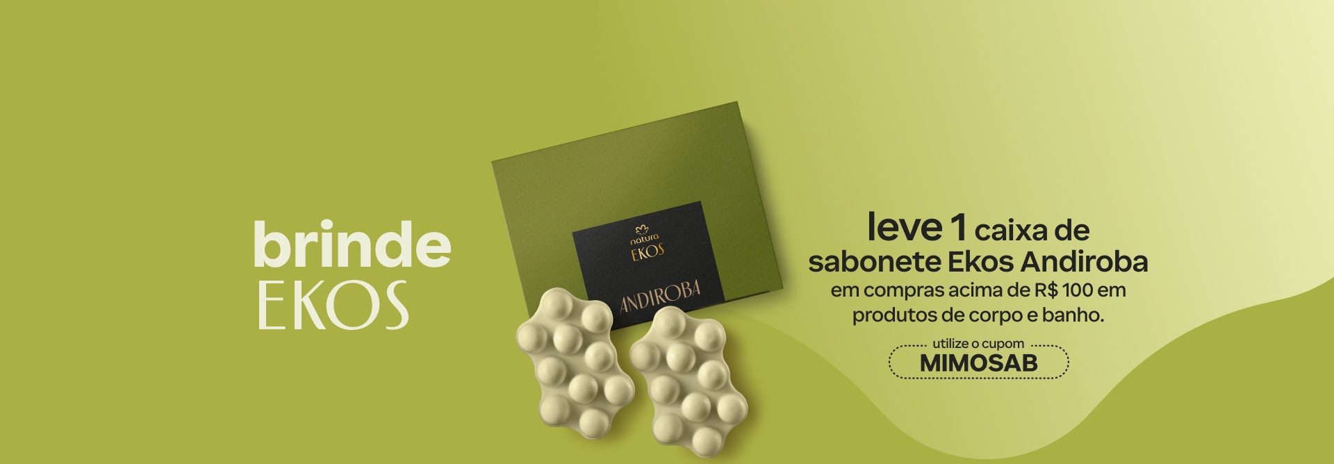 Dois Sabonetes em Barra Ekos Andiroba sobre fundo verde. Texto aplicado: brinde Ekos. Leve uma caixa de sabonete Ekos Andiroba em compras acima de R$ 100 em produtos de corpo e banho. Utilize o cupom MIMOSAB.