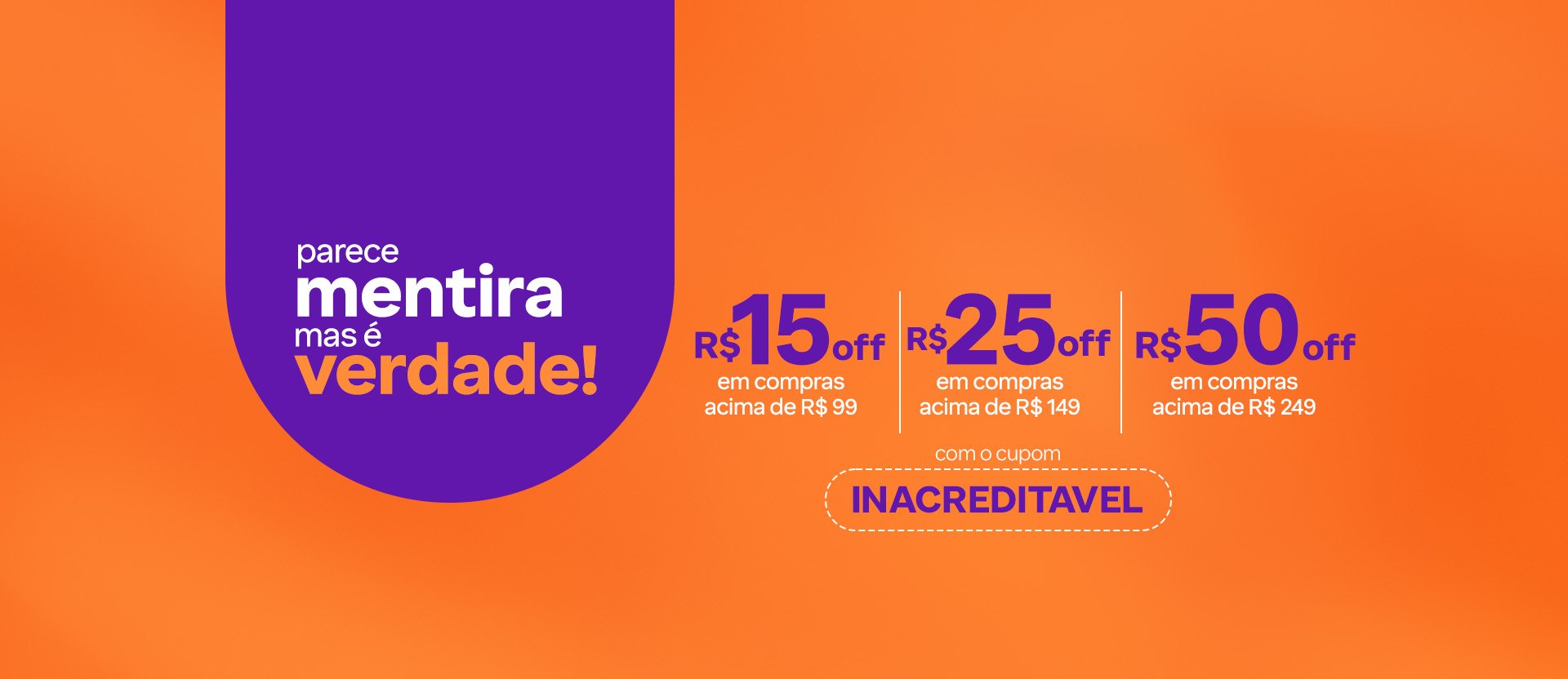 Textos: Parece mentira, mas é verdade! R$ 15 OFF em compras acima de R$ 99. R$ 25 OFF em compras acima de R$ 149. R$ 50 OFF em compras acima de R$ 249 com o cupom INACREDITAVEL. Fundo laranja com roxo.