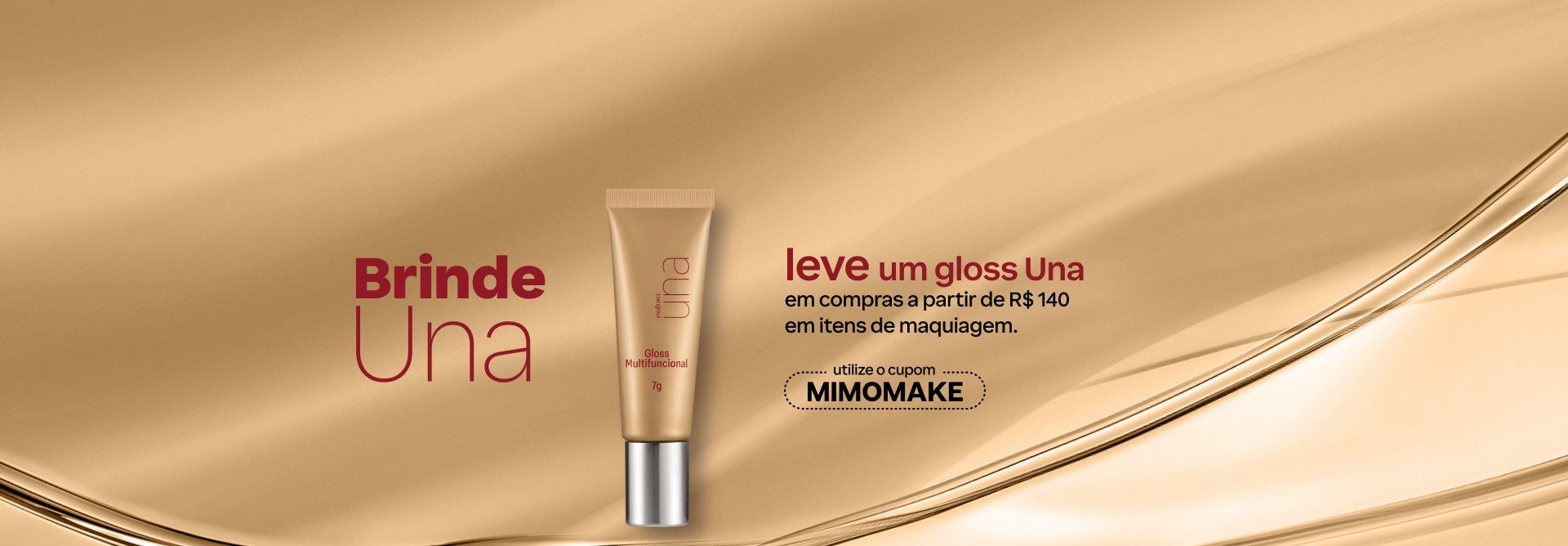 Bisnaga dourada com tampa prateada do Gloss Multifuncional Una. Está em fundo dourado com texto: brinde Una. Leve um gloss Una em compras a partir de R$ 140 em itens de maquiagem. Utilize o cupom MIMOMAKE. Botão: eu quero.