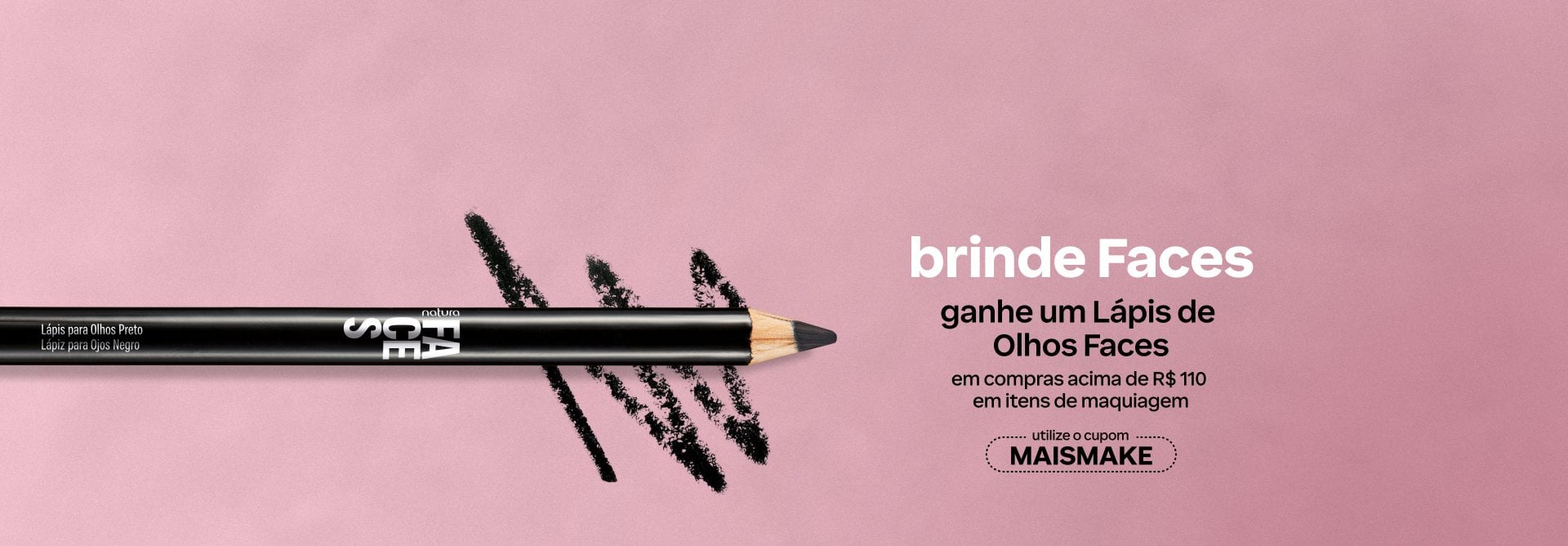 Lápis para Olhos Natura Faces Preto, em madeira com rótulo preto, destaca-se em fundo rosa-claro sobre traços pretos em zigue-zague. Texto aplicado: brinde Faces. Ganhe um Lápis de Olhos Faces em compras acima de R$ 110 em itens de maquiagem. Utilize o cupom MAISMAKE. Botão: Eu quero.