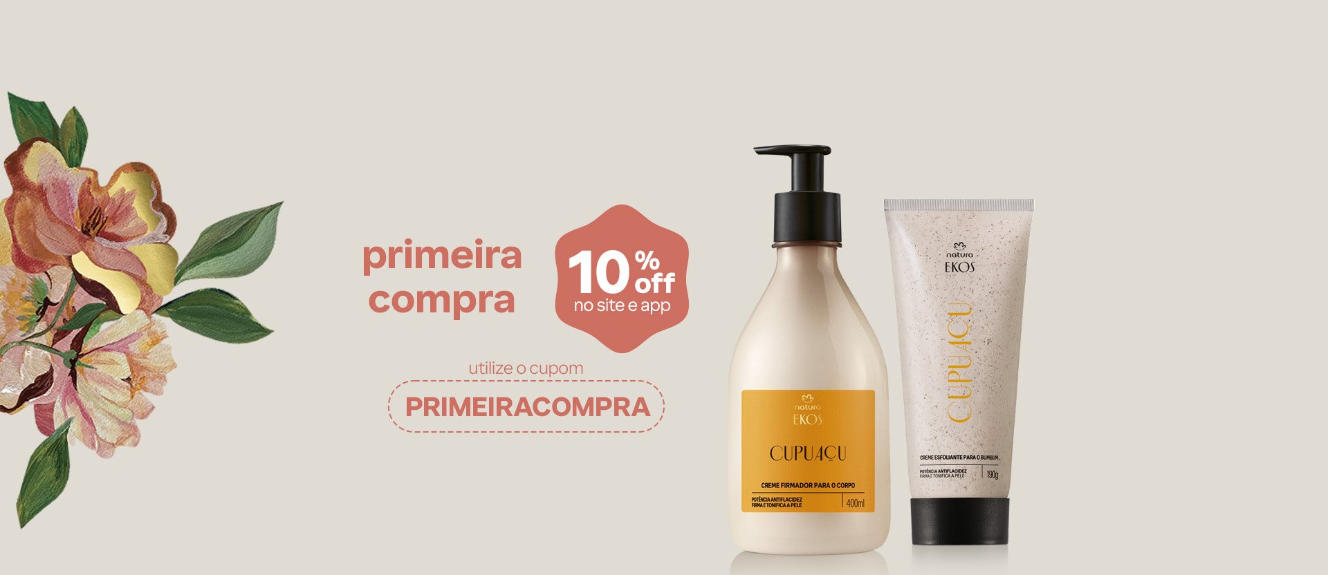 Creme Desodorante Hidratante para o Corpo Ekos Cupuaçu em frasco pump e Creme Esfoliante para o Bumbum Ekos Cupuaçu em bisnaga, ambos com tampas pretas. Fundo bege com uma ilustração de flores em tons de rosa, vermelho e amarelo. Texto: primeira compra 10% OFF no site e app. Utilize o cupom PRIMEIRACOMPRA.