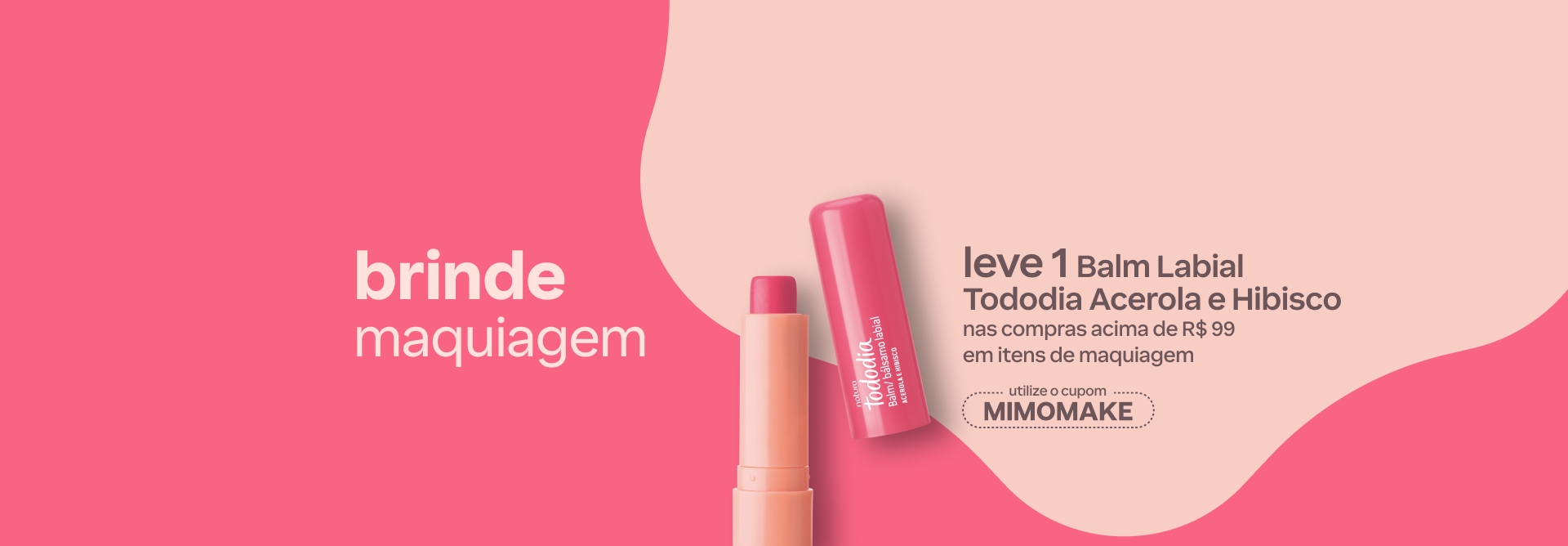 Balm Labial Tododia Acerola e Hibisco em embalagem rosa está aberto sobre fundo rosa com formas orgânicas. Texto aplicado: brinde maquiagem. Leve 1 Balm Labial Tododia Acerola e Hibisco nas compras acima de R$ 99 em itens de maquiagem. Utilize o cupom MIMOMAKE. Botão: eu quero.