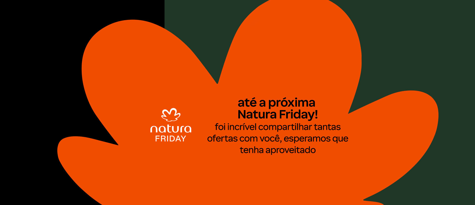 Fundo escuro com uma grande forma orgânica na cor laranja brilhante cobrindo o centro e a maior parte da direita. No centro, o texto "natura FRIDAY" com o logotipo da Natura acima. À direita, o texto de encerramento em português: "até a próxima Natura Friday! foi incrível compartilhar tantas ofertas com você, esperamos que tenha aproveitado".