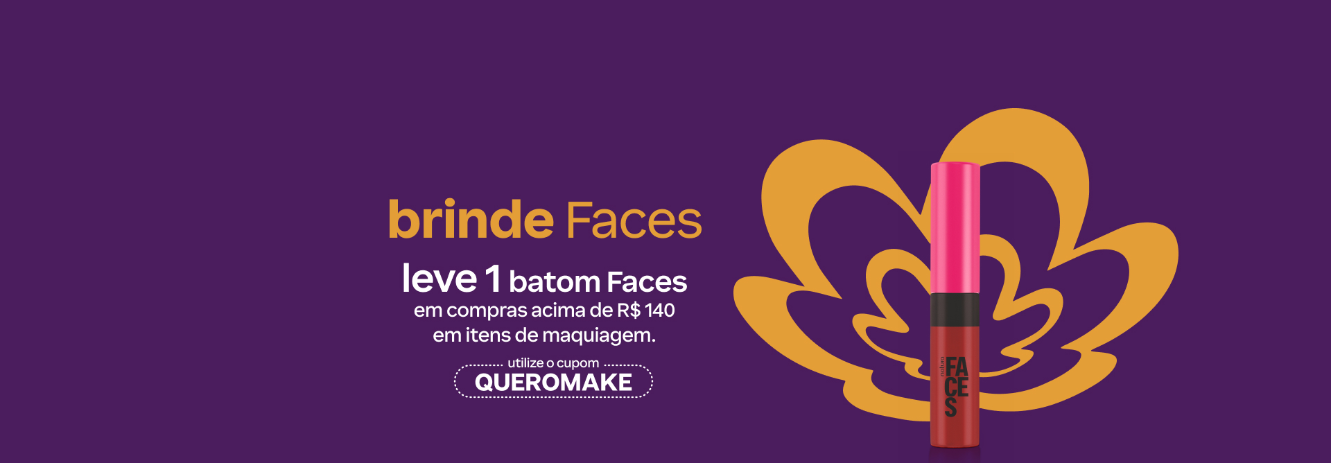 Batom Líquido Faces sobre fundo roxo com a flor símbolo da Natura. Texto aplicado: brinde Faces. Leve 1 batom Faces em compras acima de R$ 140 em itens de maquiagem. Utilize o cupom QUEROMAKE. Botão: eu quero.