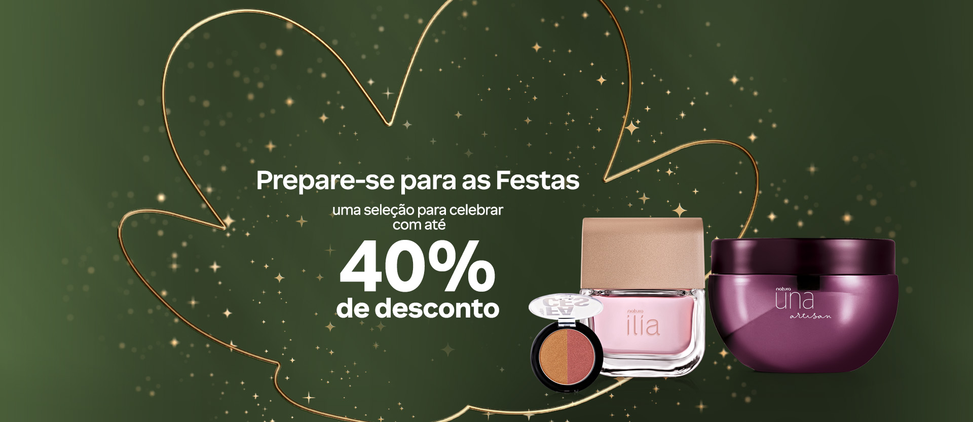 Banner com o texto: prepare-se para as festas. Uma seleção para celebrar com até 40% de desconto. Fundo brilhante com produtos Natura, sendo Sombra Faces, Deo Parfum Ilía e Creme Corporal Una Artisan.