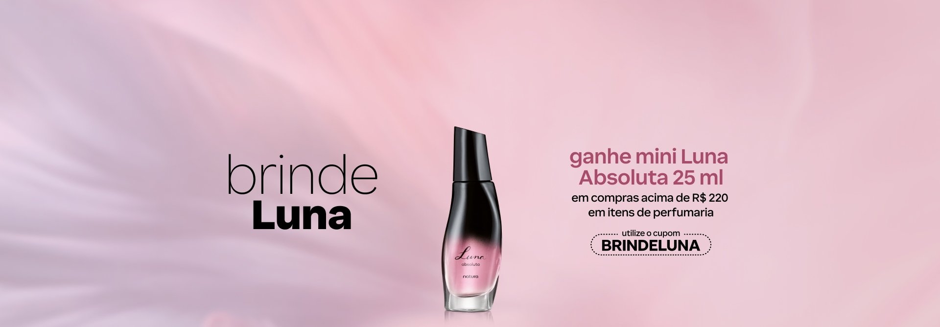 Desodorante Colônia Luna Absoluta em frasco degradê rosa e preto. Fundo rosa com o texto: brinde Luna. Ganhe míni Luna Absoluta 25 ml em compras acima de R$ 220 em itens de perfumaria. Utilize o cupom BRINDELUNA.